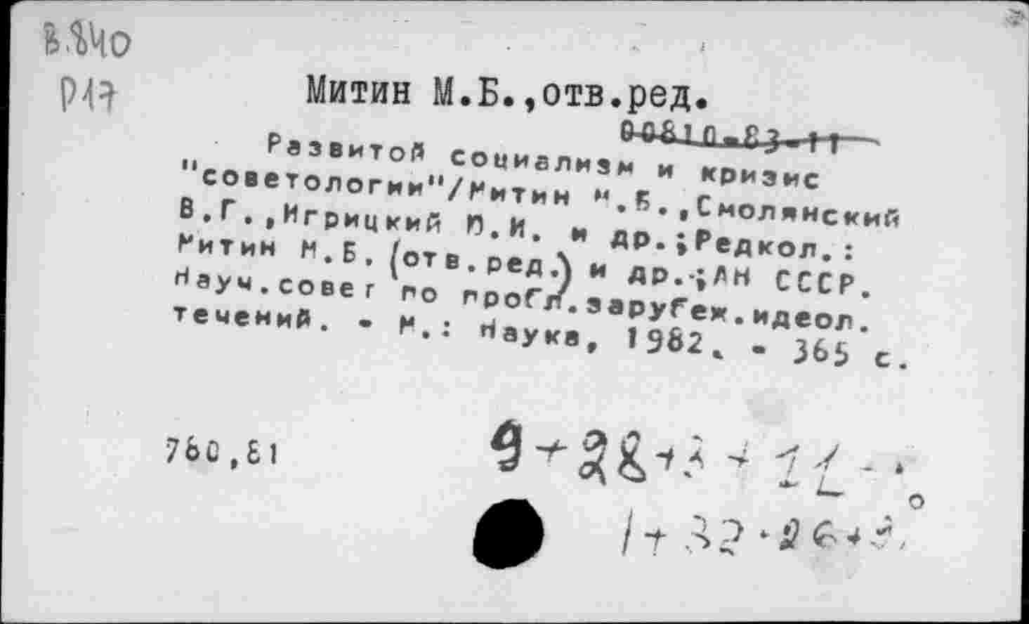 ﻿Ь.ВДО РЙ
Митин “•Б”0ТВ-йк8^«-Развитой социализм и кризис “советологии"/Ритин М.К.,Смоленский В.Г. ,Игрицкий Л.И. и др.;Редкол.: Ритин М.Б. (отв.редЛ и др.-;ЛН СССР. Науч.совет го проГл.эаруГеж.идеол. течений. - Р.: Наука, 19&2* - 365 с.
7ЬС,Б1
